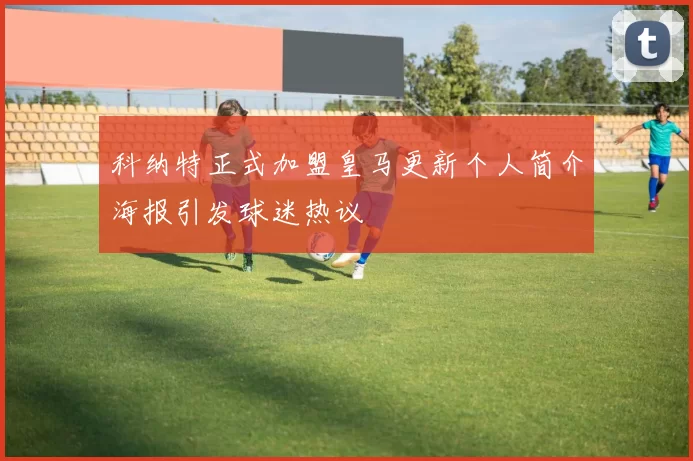 科纳特正式加盟皇马更新个人简介海报引发球迷热议
