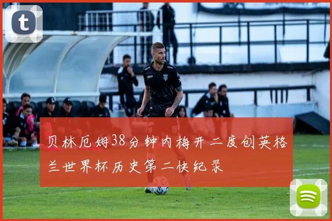 贝林厄姆38分钟内梅开二度创英格兰世界杯历史第二快纪录