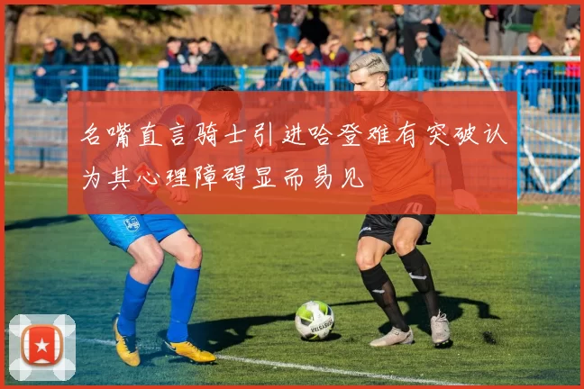 名嘴直言骑士引进哈登难有突破认为其心理障碍显而易见