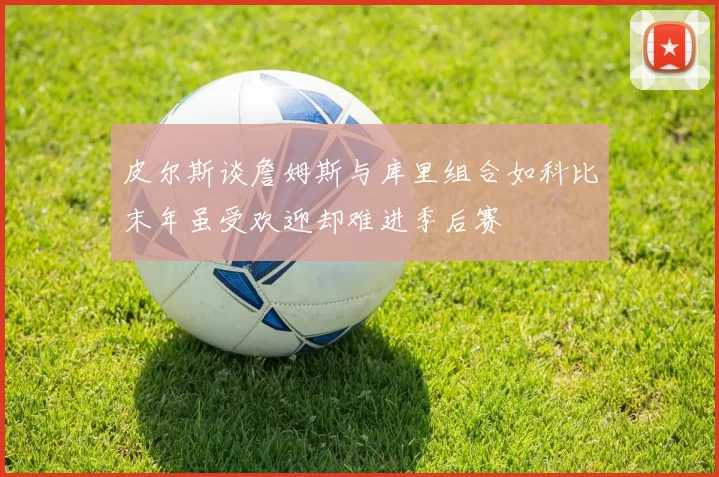 皮尔斯谈詹姆斯与库里组合如科比末年虽受欢迎却难进季后赛