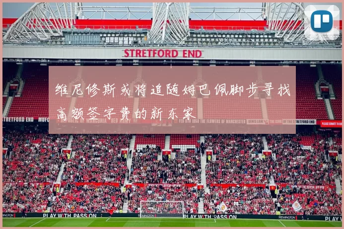 维尼修斯或将追随姆巴佩脚步寻找高额签字费的新东家