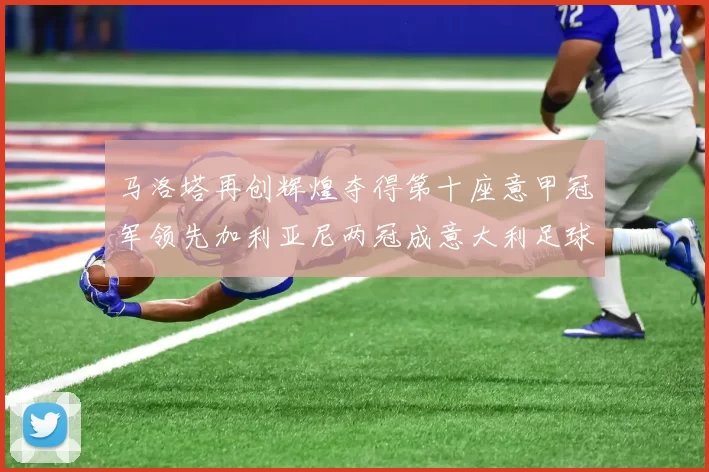 马洛塔再创辉煌夺得第十座意甲冠军领先加利亚尼两冠成意大利足球传奇