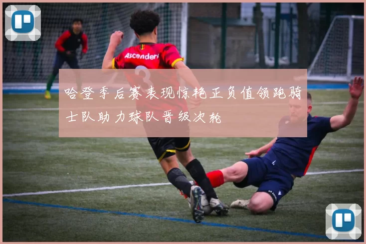 哈登季后赛表现惊艳正负值领跑骑士队助力球队晋级次轮