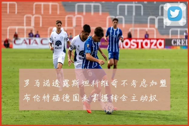 罗马诺透露斯坦科维奇不考虑加盟布伦特福德国米掌握转会主动权