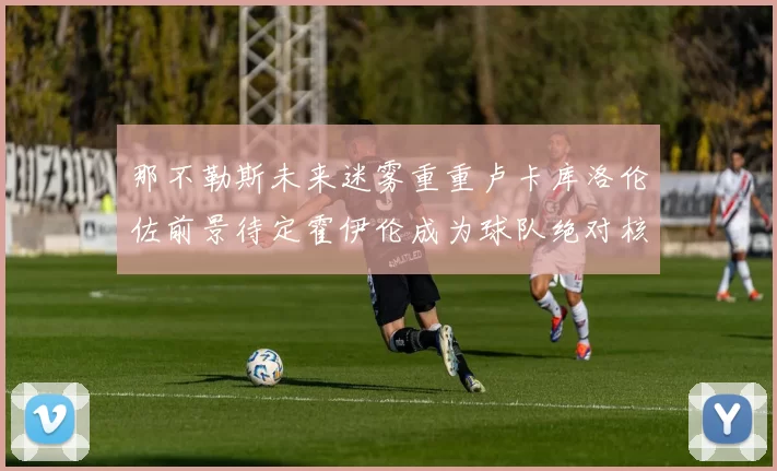 那不勒斯未来迷雾重重卢卡库洛伦佐前景待定霍伊伦成为球队绝对核心