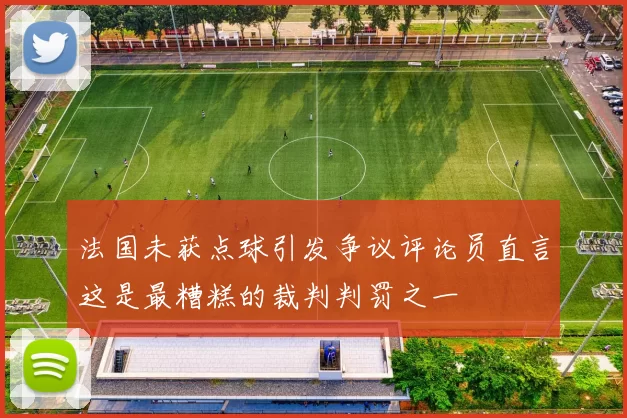 法国未获点球引发争议评论员直言这是最糟糕的裁判判罚之一