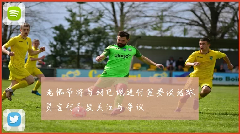 老佛爷将与姆巴佩进行重要谈话球员言行引发关注与争议