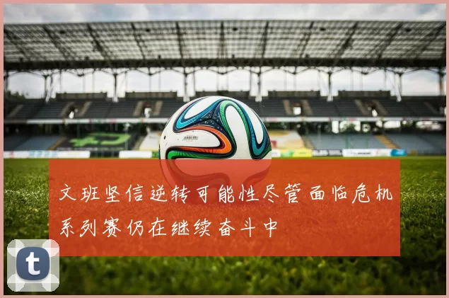 文班坚信逆转可能性尽管面临危机系列赛仍在继续奋斗中
