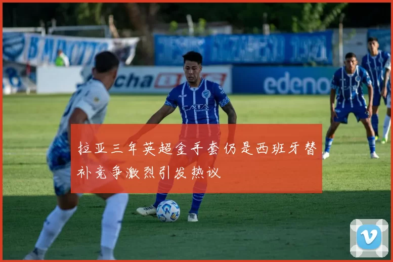 拉亚三年英超金手套仍是西班牙替补竞争激烈引发热议
