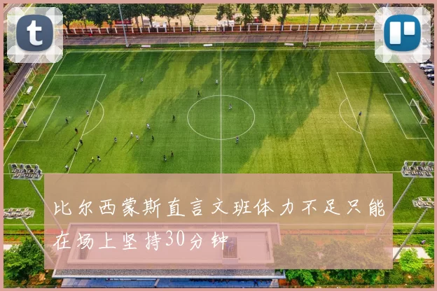 比尔西蒙斯直言文班体力不足只能在场上坚持30分钟