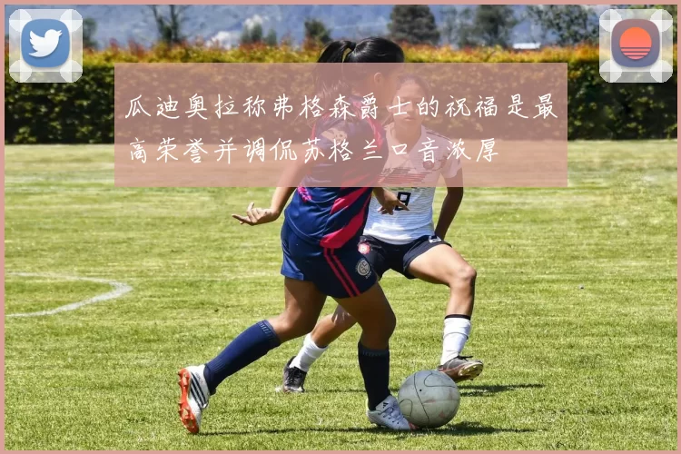 瓜迪奥拉称弗格森爵士的祝福是最高荣誉并调侃苏格兰口音浓厚