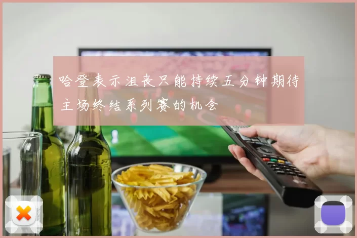 哈登表示沮丧只能持续五分钟期待主场终结系列赛的机会