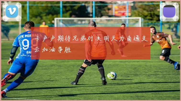 卡卢卢期待兄弟对决明天为南通支云加油争胜