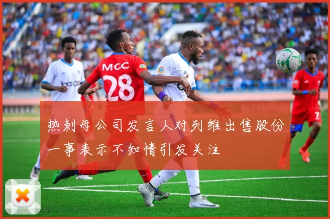 热刺母公司发言人对列维出售股份一事表示不知情引发关注