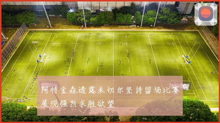 阿特金森透露米切尔坚持留场比赛展现强烈求胜欲望
