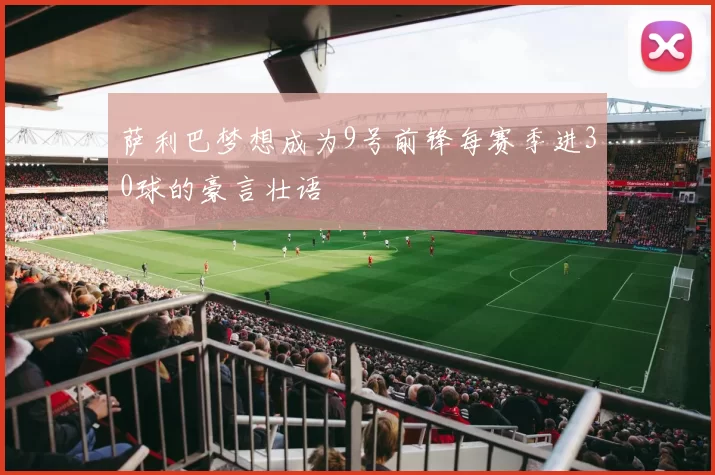 萨利巴梦想成为9号前锋每赛季进30球的豪言壮语