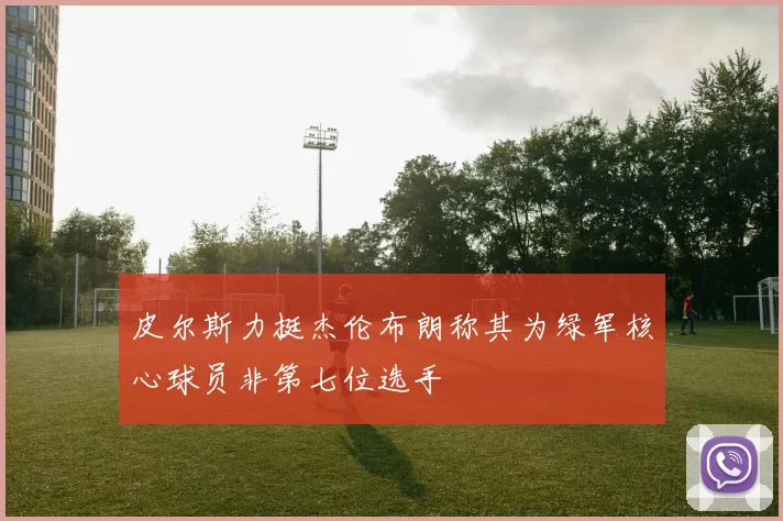 皮尔斯力挺杰伦布朗称其为绿军核心球员非第七位选手
