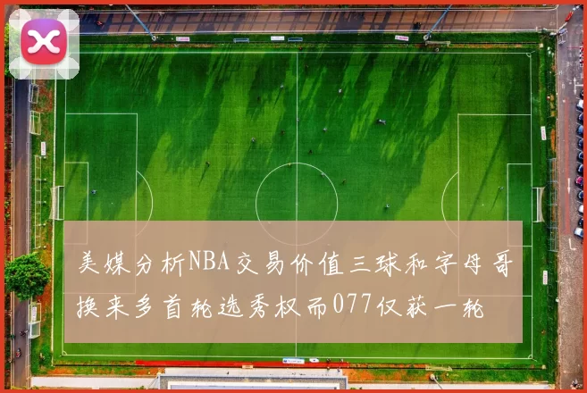 美媒分析NBA交易价值三球和字母哥换来多首轮选秀权而077仅获一轮