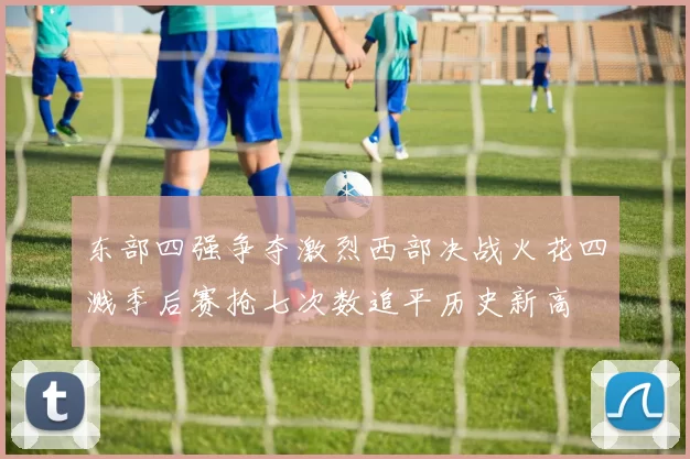 东部四强争夺激烈西部决战火花四溅季后赛抢七次数追平历史新高