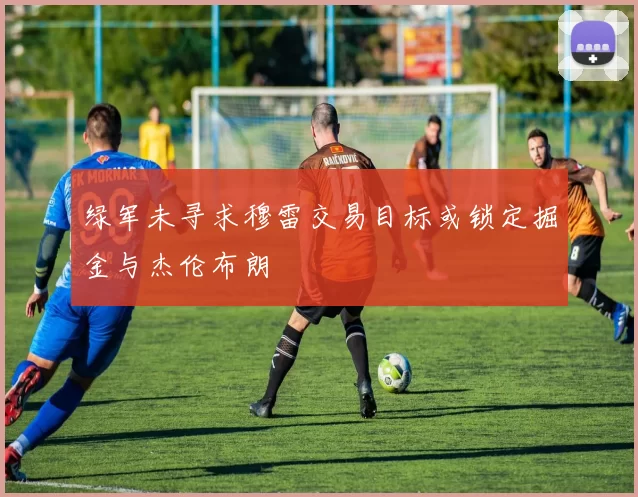 绿军未寻求穆雷交易目标或锁定掘金与杰伦布朗
