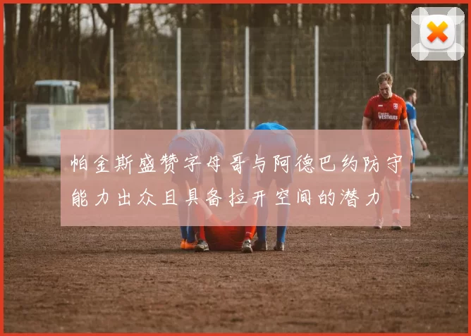 帕金斯盛赞字母哥与阿德巴约防守能力出众且具备拉开空间的潜力