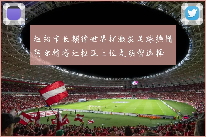 纽约市长期待世界杯激发足球热情阿尔特塔让拉亚上位是明智选择