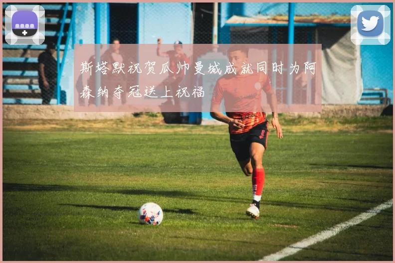 斯塔默祝贺瓜帅曼城成就同时为阿森纳夺冠送上祝福