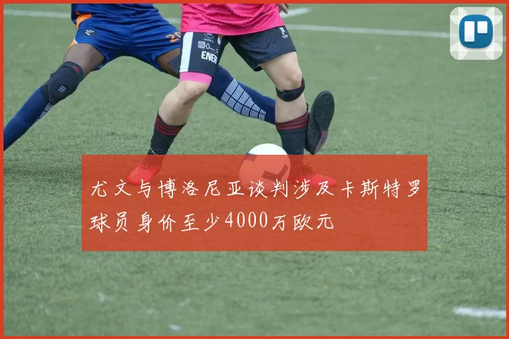 尤文与博洛尼亚谈判涉及卡斯特罗球员身价至少4000万欧元